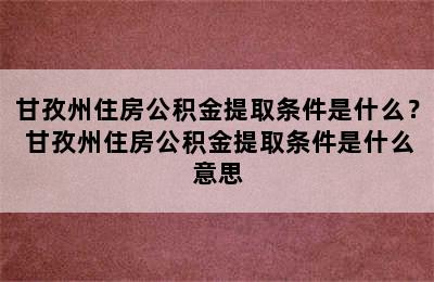 甘孜州住房公积金提取条件是什么？ 甘孜州住房公积金提取条件是什么意思